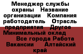 Менеджер службы охраны › Название организации ­ Компания-работодатель › Отрасль предприятия ­ Другое › Минимальный оклад ­ 24 000 - Все города Работа » Вакансии   . Алтайский край